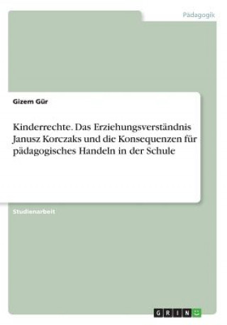 Könyv Kinderrechte. Das Erziehungsverstandnis Janusz Korczaks und die Konsequenzen fur padagogisches Handeln in der Schule Gizem Gur