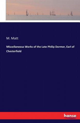 Könyv Miscellaneous Works of the Late Philip Dormer, Earl of Chesterfield M Matt