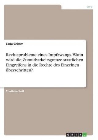 Knjiga Rechtsprobleme eines Impfzwangs. Wann wird die Zumutbarkeitsgrenze staatlichen Eingreifens in die Rechte des Einzelnen uberschritten? Lena Grimm