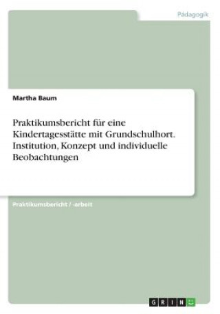 Könyv Praktikumsbericht fur eine Kindertagesstatte mit Grundschulhort. Institution, Konzept und individuelle Beobachtungen Martha Baum