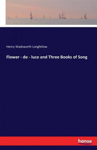 Kniha Flower - de - luce and Three Books of Song Henry Wadsworth Longfellow