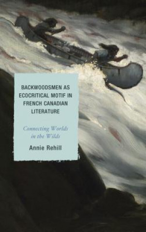 Knjiga Backwoodsmen as Ecocritical Motif in French Canadian Literature Anne Rehill