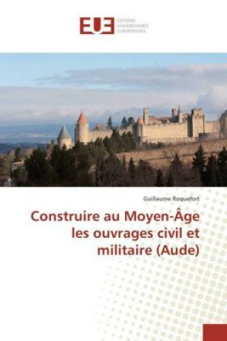 Książka Construire au Moyen-Âge les ouvrages civil et militaire (Aude) Guillaume Roquefort