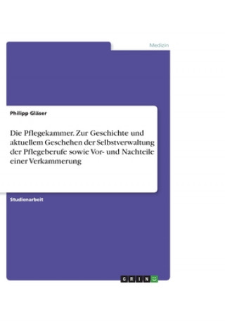 Knjiga Die Pflegekammer. Zur Geschichte und aktuellem Geschehen der Selbstverwaltung der Pflegeberufe sowie Vor- und Nachteile einer Verkammerung Philipp Gläser