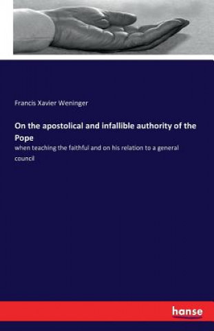 Knjiga On the apostolical and infallible authority of the Pope Francis Xavier Weninger