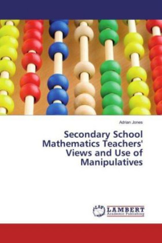 Książka Secondary School Mathematics Teachers' Views and Use of Manipulatives Adrian Jones