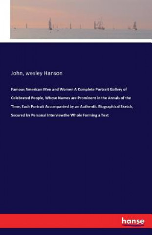 Könyv Famous American Men and Women A Complete Portrait Gallery of Celebrated People, Whose Names are Prominent in the Annals of the Time, Each Portrait Acc John Wesley Hanson