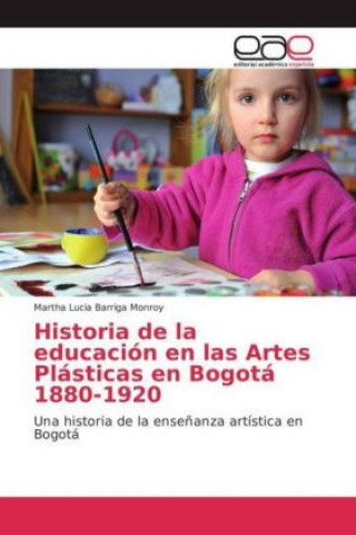 Kniha Historia de la educación en las Artes Plásticas en Bogotá 1880-1920 Martha Lucia Barriga Monroy