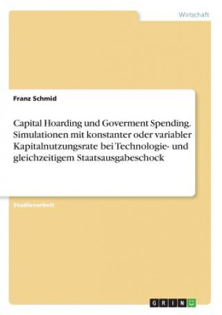 Kniha Capital Hoarding und Goverment Spending. Simulationen mit konstanter oder variabler Kapitalnutzungsrate bei Technologie- und gleichzeitigem Staatsausg Franz Schmid