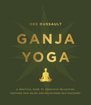 Книга Ganja Yoga: A Practical Guide to Conscious Relaxation, Soothing Pain Relief, and Enlightened Self-Discovery Dee Dussault