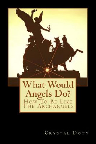 Book What Would Angels Do?: How to Be Like the Archangels Crystal Dawn Doty