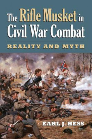 Książka The Rifle Musket in Civil War Combat: Reality and Myth Earl J. Hess