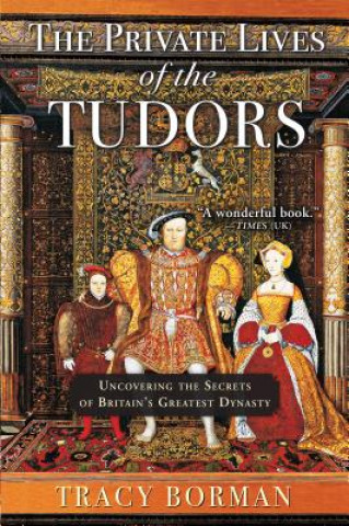 Könyv The Private Lives of the Tudors: Uncovering the Secrets of Britain's Greatest Dynasty Tracy Borman