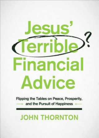 Könyv Jesus' Terrible Financial Advice: Flipping the Tables on Peace, Prosperity, and the Pursuit of Happiness John Thornton