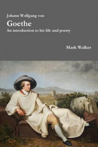 Könyv Johann Wolfgang Von Goethe: an Introduction to His Life and Poetry Mark Walker