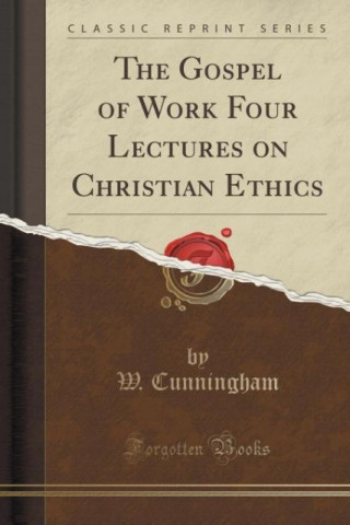 Könyv The Gospel of Work Four Lectures on Christian Ethics (Classic Reprint) W. Cunningham