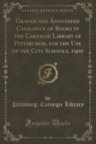 Carte Graded and Annotated Catalogue of Books in the Carnegie Library of Pittsburgh, for the Use of the City Schools, 1900 (Classic Reprint) Pittsburg; Carnegie Library