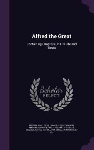 Könyv ALFRED THE GREAT: CONTAINING CHAPTERS ON WILLIAM JOHN LOFTIE