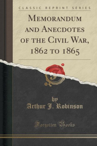 Kniha Memorandum and Anecdotes of the Civil War, 1862 to 1865 (Classic Reprint) Arthur J Robinson