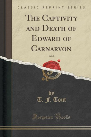 Carte Captivity and Death of Edward of Carnarvon, Vol. 6 (Classic Reprint) T F Tout