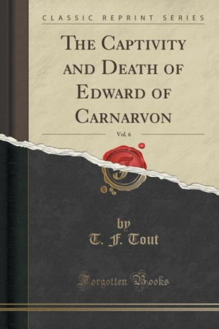 Kniha Captivity and Death of Edward of Carnarvon, Vol. 6 (Classic Reprint) T F Tout