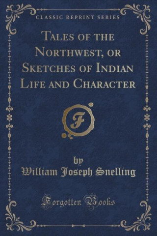 Carte Tales of the Northwest, or Sketches of Indian Life and Character (Classic Reprint) William Joseph Snelling