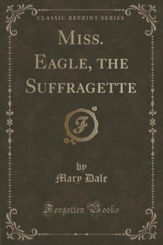 Książka Miss. Eagle, the Suffragette (Classic Reprint) Mary Dale