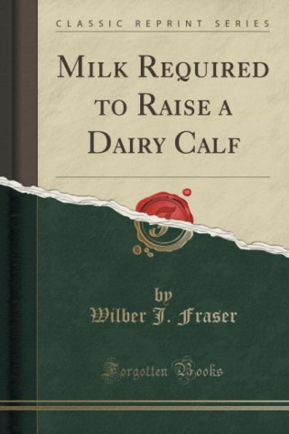 Kniha Milk Required to Raise a Dairy Calf (Classic Reprint) Wilber J. Fraser