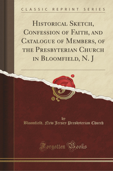 Kniha Historical Sketch, Confession of Faith, and Catalogue of Members, of the Presbyterian Church in Bloomfield, N. J (Classic Reprint) Bloomfield New Jersey Presbyter Church