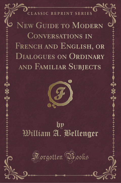 Kniha New Guide to Modern Conversations in French and English, or Dialogues on Ordinary and Familiar Subjects (Classic Reprint) William A. Bellenger