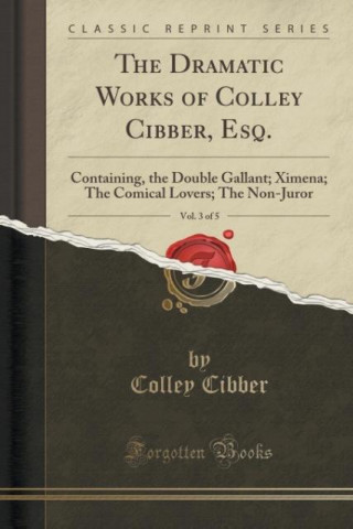Kniha THE DRAMATIC WORKS OF COLLEY CIBBER, ESQ COLLEY CIBBER
