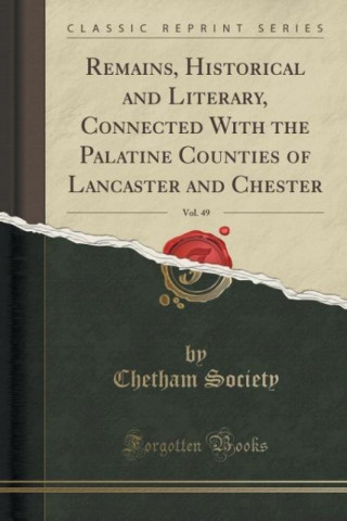 Könyv Remains, Historical and Literary, Connected With the Palatine Counties of Lancaster and Chester, Vol. 49 (Classic Reprint) Chetham Society