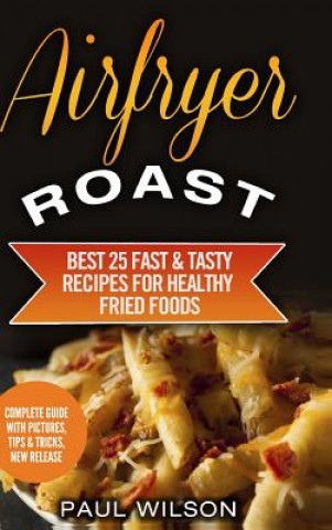 Книга Airfryer Roast: Best 25 Fast & Tasty Recipes for Healthy Fried Foods Paul Wilson