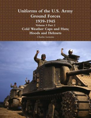 Carte Uniforms of the U.S. Army Ground Forces 1939 - 1945 Volume 5 Part 2 Cold Weather Caps and Hats; Hoods and Helmets Charles Lemons