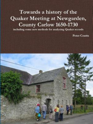 Könyv Towards a History of the Quaker Meeting at Newgarden, County Carlow 1650-1730 Including Some New Methods for Analyzing Quaker Records Peter Coutts