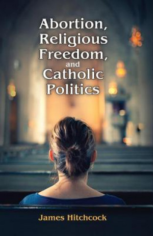 Книга Abortion, Religious Freedom, and Catholic Politics James Hitchcock