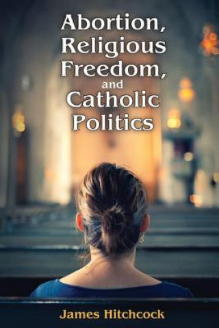 Książka Abortion, Religious Freedom, and Catholic Politics James Hitchcock