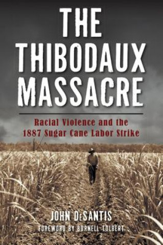 Könyv The Thibodaux Massacre: Racial Violence and the 1887 Sugar Cane Labor Strike John DeSantis
