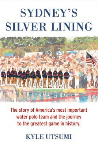 Kniha Sydney's Silver Lining: The Story of America's Most Important Water Polo Team and the Journey to Th Kyle Utsumi