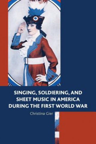Könyv Singing, Soldiering, and Sheet Music in America during the First World War Christina Gier