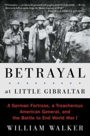 Carte Betrayal at Little Gibraltar: A German Fortress, a Treacherous American General, and the Battle to End World War I William T. Walker