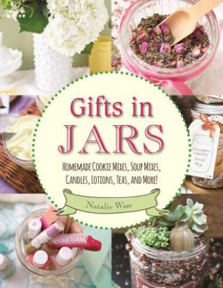 Kniha Gifts in Jars: Homemade Cookie Mixes, Soup Mixes, Candles, Lotions, Teas, and More! Natalie Wise