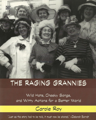 Książka Raging Grannies: Wild Hats, Cheeky Songs and - Wild Hats, Cheeky Songs and Witty Actions for a Better World Carole Roy