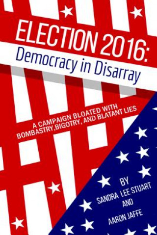 Carte Election 2016: Democracy in Disarray: A Campaign Bloated with Bombastry, Bigotry, and Blatant Lies Sandra Lee Stuart