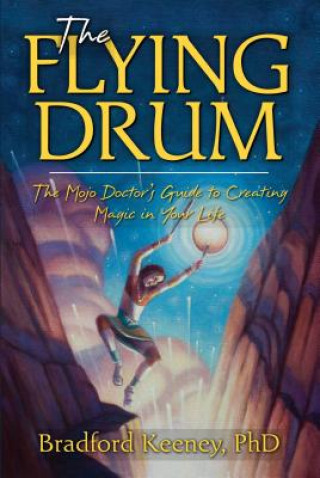 Carte The Flying Drum: The Mojo Doctor's Guide to Creating Magic in Your Life Bradford P. Keeney