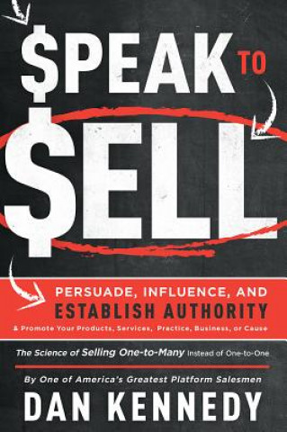 Knjiga Speak to Sell: Persuade, Influence, and Establish Authority & Promote Your Products, Services, Practice, Business, or Cause Dan Kennedy