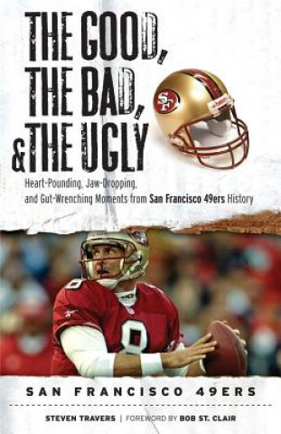 Kniha The Good, the Bad, and the Ugly San Francisco 49ers: Heart-Pounding, Jaw-Dropping, and Gut-Wrenching Moments from San Franciso 49ers History Steve Travers