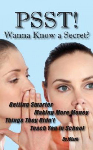 Carte PSST!! Wanna Know a Secret? Getting Smarter, Making More Money Things They Didn't Teach You in School J. Clark