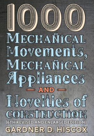 Carte 1000 Mechanical Movements, Mechanical Appliances and Novelties of Construction (6th revised and enlarged edition) Gardner D. Hiscox