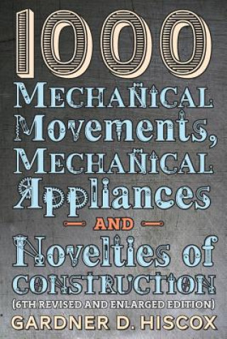 Book 1000 Mechanical Movements, Mechanical Appliances and Novelties of Construction (6th revised and enlarged edition) Gardner D. Hiscox